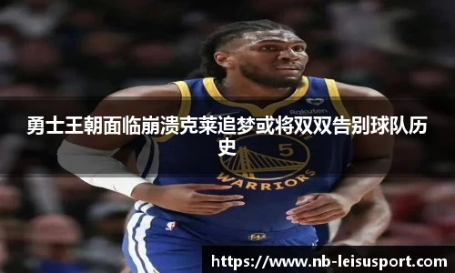 勇士王朝面临崩溃克莱追梦或将双双告别球队历史