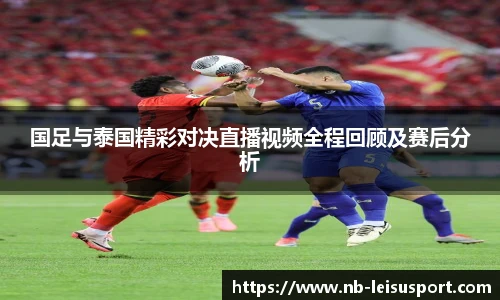 国足与泰国精彩对决直播视频全程回顾及赛后分析