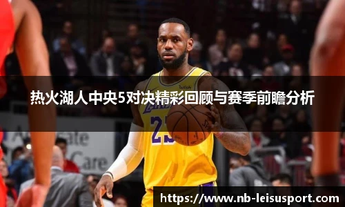 热火湖人中央5对决精彩回顾与赛季前瞻分析