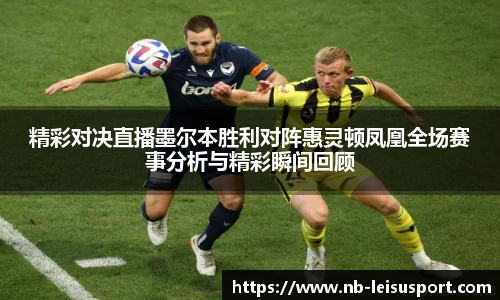 精彩对决直播墨尔本胜利对阵惠灵顿凤凰全场赛事分析与精彩瞬间回顾