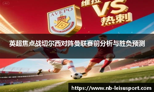 英超焦点战切尔西对阵曼联赛前分析与胜负预测