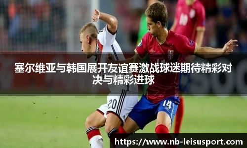 塞尔维亚与韩国展开友谊赛激战球迷期待精彩对决与精彩进球